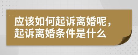 应该如何起诉离婚呢，起诉离婚条件是什么