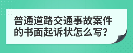 普通道路交通事故案件的书面起诉状怎么写？