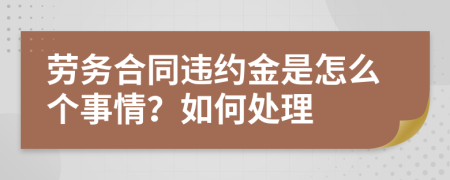 劳务合同违约金是怎么个事情？如何处理