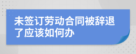 未签订劳动合同被辞退了应该如何办