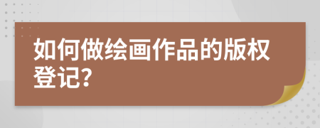 如何做绘画作品的版权登记？
