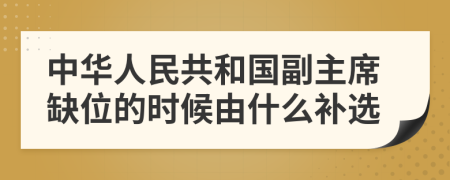 中华人民共和国副主席缺位的时候由什么补选