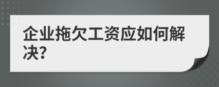企业拖欠工资应如何解决？