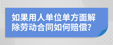 如果用人单位单方面解除劳动合同如何赔偿？