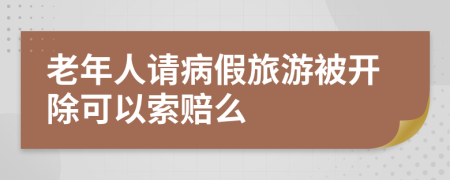 老年人请病假旅游被开除可以索赔么