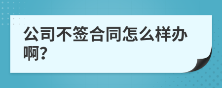 公司不签合同怎么样办啊？