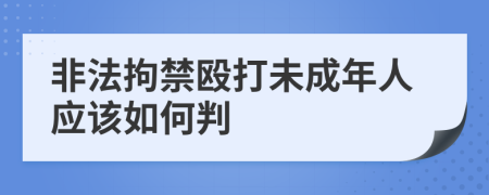 非法拘禁殴打未成年人应该如何判