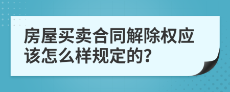 房屋买卖合同解除权应该怎么样规定的？