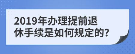 2019年办理提前退休手续是如何规定的？