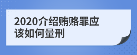 2020介绍贿赂罪应该如何量刑