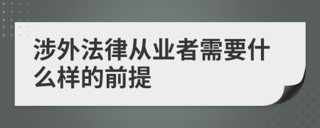 涉外法律从业者需要什么样的前提