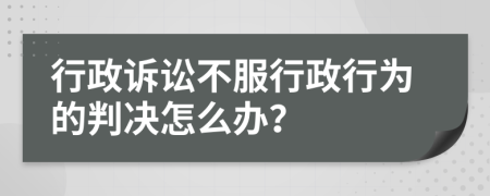 行政诉讼不服行政行为的判决怎么办？