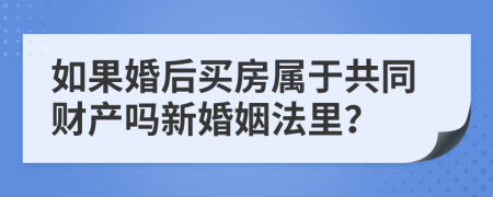 如果婚后买房属于共同财产吗新婚姻法里？