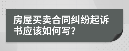 房屋买卖合同纠纷起诉书应该如何写？