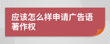 应该怎么样申请广告语著作权