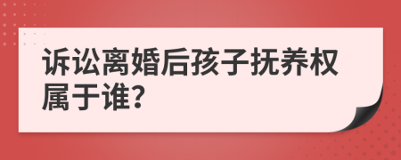 诉讼离婚后孩子抚养权属于谁？