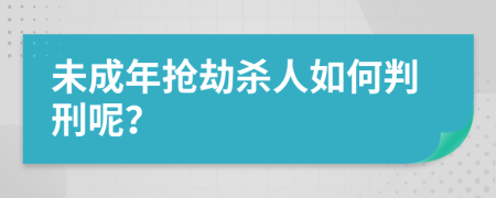 未成年抢劫杀人如何判刑呢？