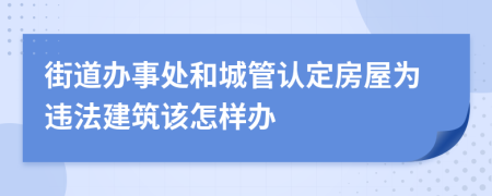街道办事处和城管认定房屋为违法建筑该怎样办