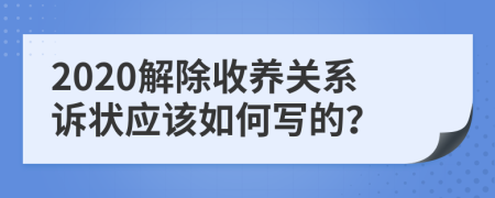 2020解除收养关系诉状应该如何写的？