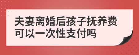 夫妻离婚后孩子抚养费可以一次性支付吗