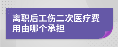 离职后工伤二次医疗费用由哪个承担