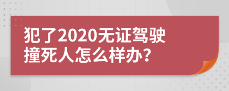 犯了2020无证驾驶撞死人怎么样办？