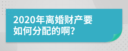 2020年离婚财产要如何分配的啊？