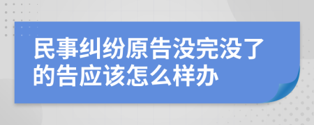 民事纠纷原告没完没了的告应该怎么样办