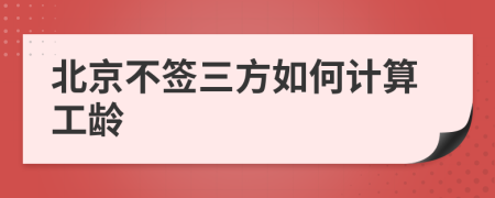 北京不签三方如何计算工龄