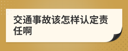 交通事故该怎样认定责任啊