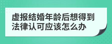 虚报结婚年龄后想得到法律认可应该怎么办