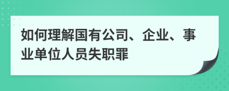 如何理解国有公司、企业、事业单位人员失职罪