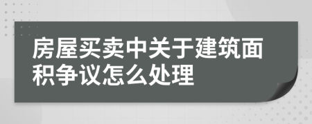 房屋买卖中关于建筑面积争议怎么处理