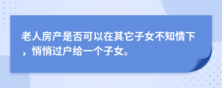 老人房产是否可以在其它子女不知情下，悄悄过户给一个子女。