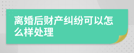 离婚后财产纠纷可以怎么样处理