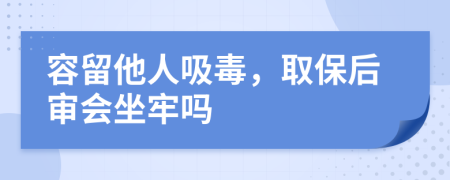 容留他人吸毒，取保后审会坐牢吗