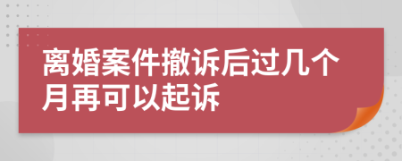 离婚案件撤诉后过几个月再可以起诉