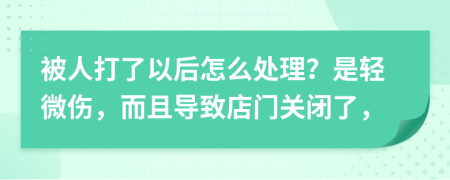 被人打了以后怎么处理？是轻微伤，而且导致店门关闭了，