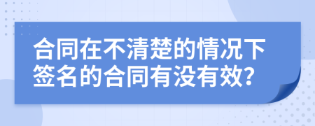 合同在不清楚的情况下签名的合同有没有效？