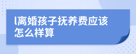 l离婚孩子抚养费应该怎么样算