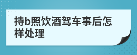 持b照饮酒驾车事后怎样处理