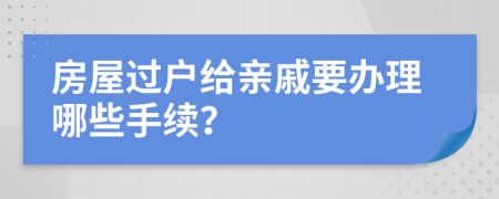 房屋过户给亲戚要办理哪些手续？