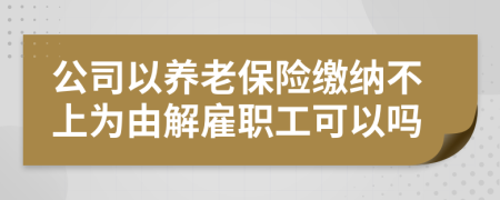 公司以养老保险缴纳不上为由解雇职工可以吗