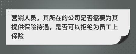 营销人员，其所在的公司是否需要为其提供保险待遇，是否可以拒绝为员工上保险