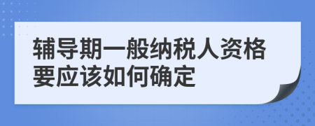 辅导期一般纳税人资格要应该如何确定