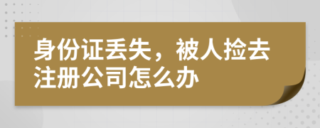 身份证丢失，被人捡去注册公司怎么办