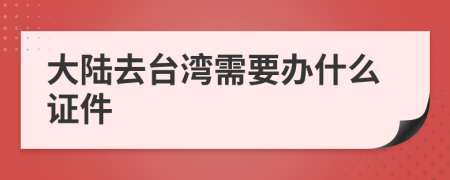 大陆去台湾需要办什么证件