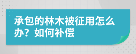 承包的林木被征用怎么办？如何补偿