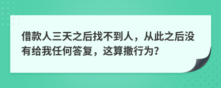 借款人三天之后找不到人，从此之后没有给我任何答复，这算撒行为？