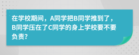 在学校期间，A同学把B同学推到了，B同学压在了C同学的身上学校要不要负责？